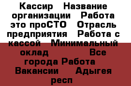 Кассир › Название организации ­ Работа-это проСТО › Отрасль предприятия ­ Работа с кассой › Минимальный оклад ­ 22 000 - Все города Работа » Вакансии   . Адыгея респ.